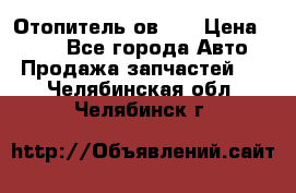 Отопитель ов 65 › Цена ­ 100 - Все города Авто » Продажа запчастей   . Челябинская обл.,Челябинск г.